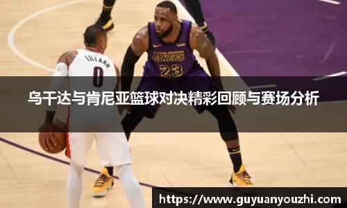 乌干达与肯尼亚篮球对决精彩回顾与赛场分析